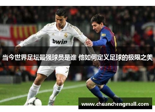 当今世界足坛最强球员是谁 他如何定义足球的极限之美