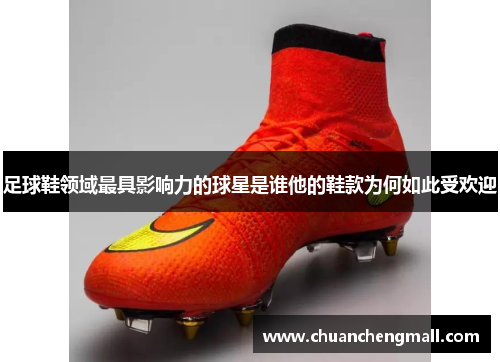 足球鞋领域最具影响力的球星是谁他的鞋款为何如此受欢迎