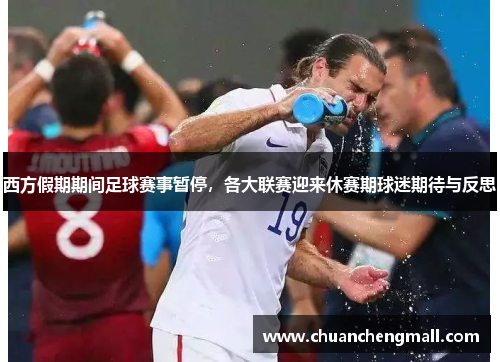 西方假期期间足球赛事暂停，各大联赛迎来休赛期球迷期待与反思