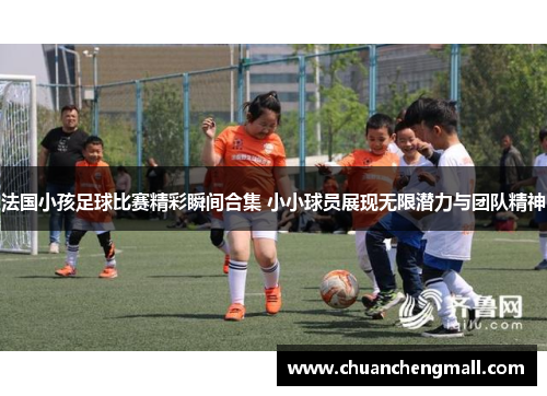 法国小孩足球比赛精彩瞬间合集 小小球员展现无限潜力与团队精神