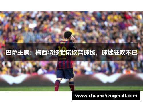巴萨主席：梅西将终老诺坎普球场，球迷狂欢不已